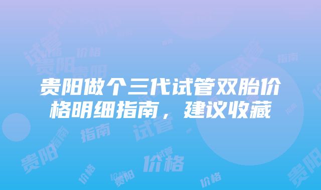 贵阳做个三代试管双胎价格明细指南，建议收藏