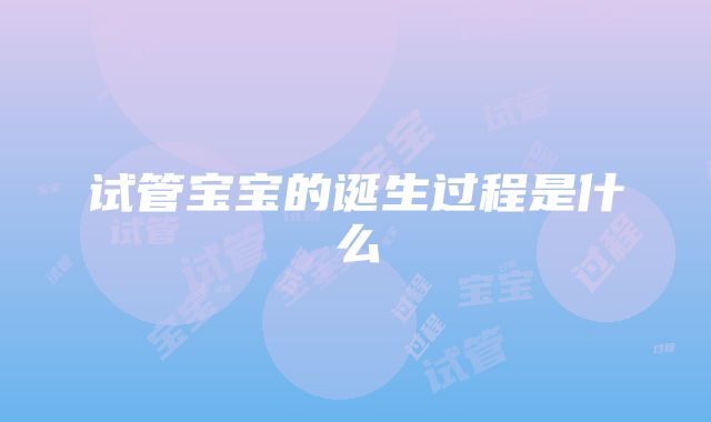 试管宝宝的诞生过程是什么