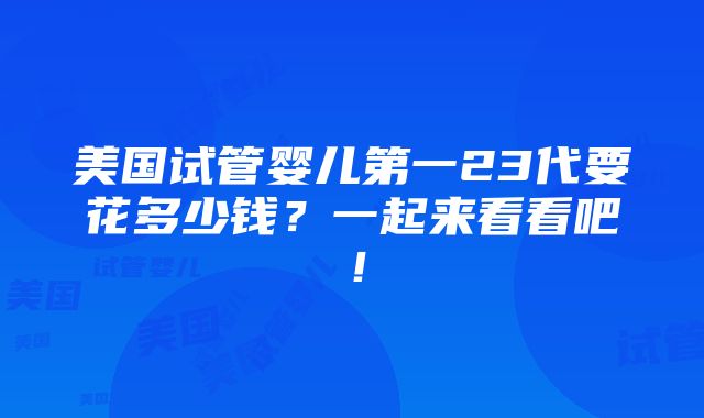 美国试管婴儿第一23代要花多少钱？一起来看看吧！