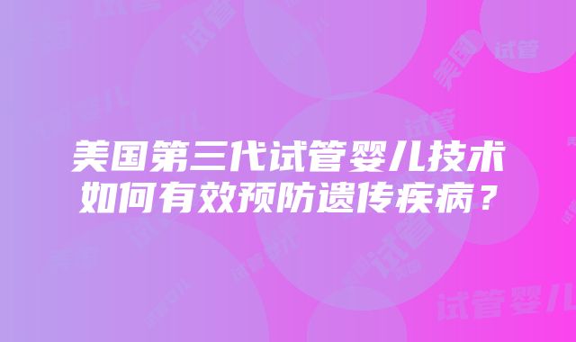 美国第三代试管婴儿技术如何有效预防遗传疾病？