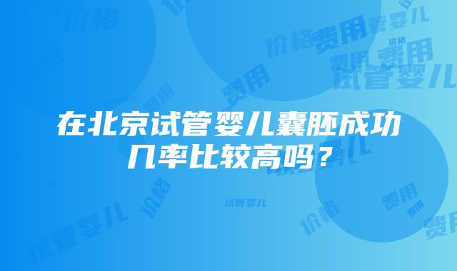 在北京试管婴儿囊胚成功几率比较高吗？