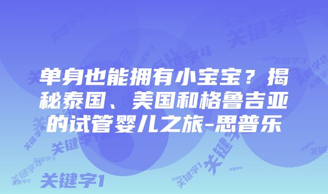 单身也能拥有小宝宝？揭秘泰国、美国和格鲁吉亚的试管婴儿之旅-思普乐