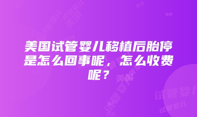 美国试管婴儿移植后胎停是怎么回事呢，怎么收费呢？