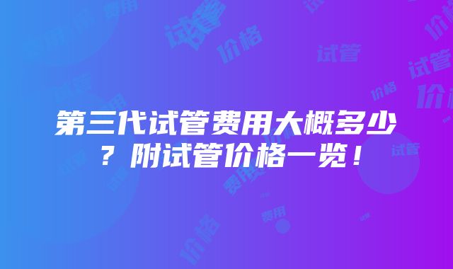 第三代试管费用大概多少？附试管价格一览！