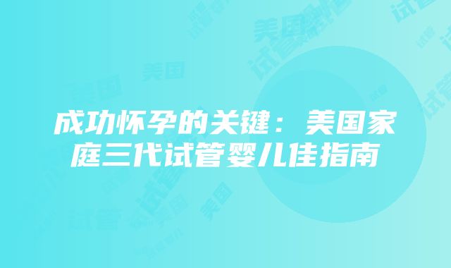 成功怀孕的关键：美国家庭三代试管婴儿佳指南