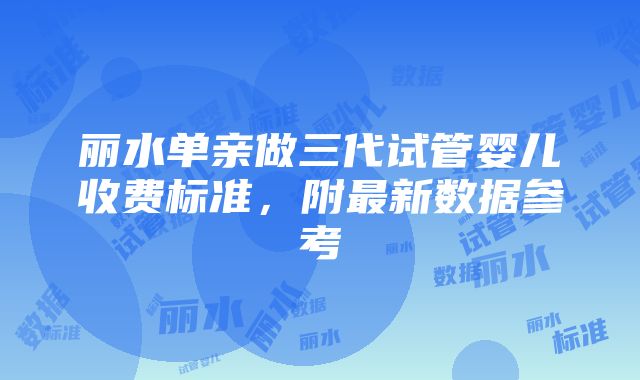 丽水单亲做三代试管婴儿收费标准，附最新数据参考