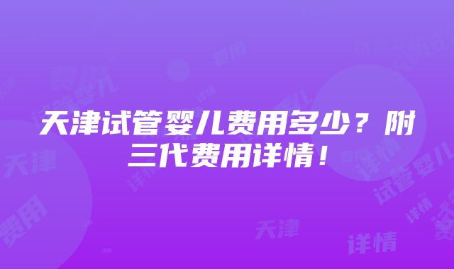 天津试管婴儿费用多少？附三代费用详情！