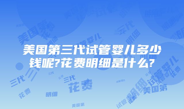 美国第三代试管婴儿多少钱呢?花费明细是什么?