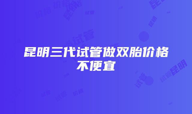 昆明三代试管做双胎价格不便宜