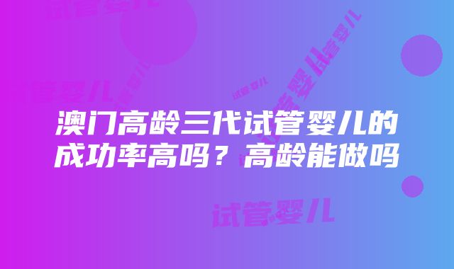 澳门高龄三代试管婴儿的成功率高吗？高龄能做吗