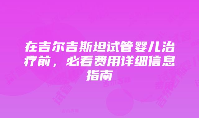 在吉尔吉斯坦试管婴儿治疗前，必看费用详细信息指南