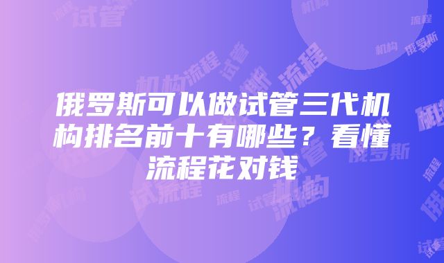 俄罗斯可以做试管三代机构排名前十有哪些？看懂流程花对钱