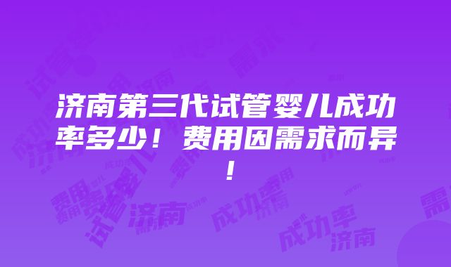 济南第三代试管婴儿成功率多少！费用因需求而异！