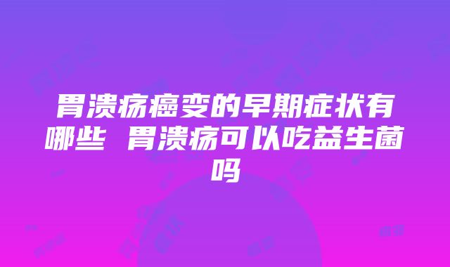 胃溃疡癌变的早期症状有哪些 胃溃疡可以吃益生菌吗