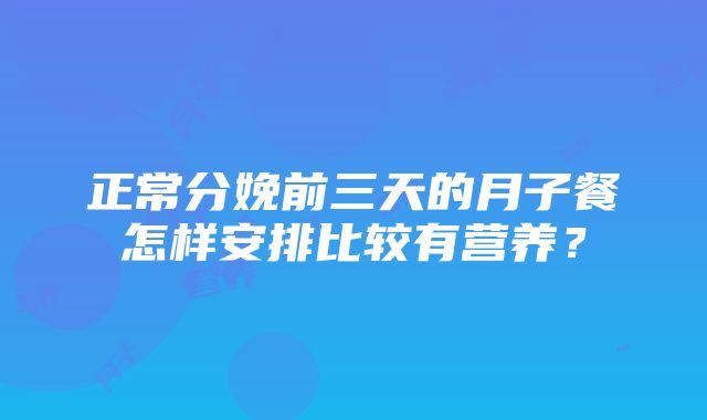 正常分娩前三天的月子餐怎样安排比较有营养？