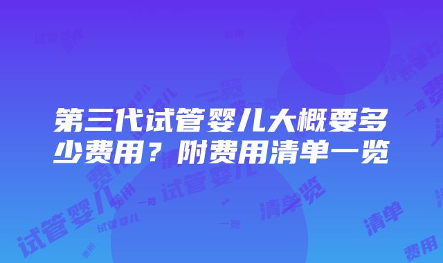 第三代试管婴儿大概要多少费用？附费用清单一览