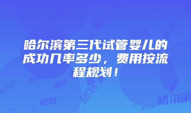 哈尔滨第三代试管婴儿的成功几率多少，费用按流程规划！