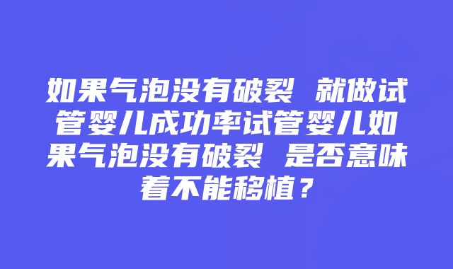 如果气泡没有破裂 就做试管婴儿成功率试管婴儿如果气泡没有破裂 是否意味着不能移植？