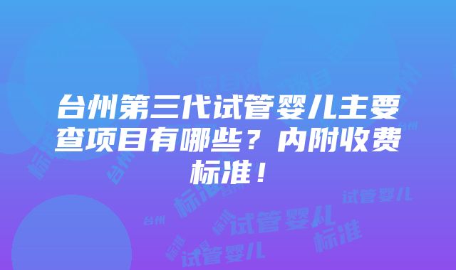 台州第三代试管婴儿主要查项目有哪些？内附收费标准！