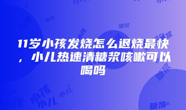 11岁小孩发烧怎么退烧最快，小儿热速清糖浆咳嗽可以喝吗