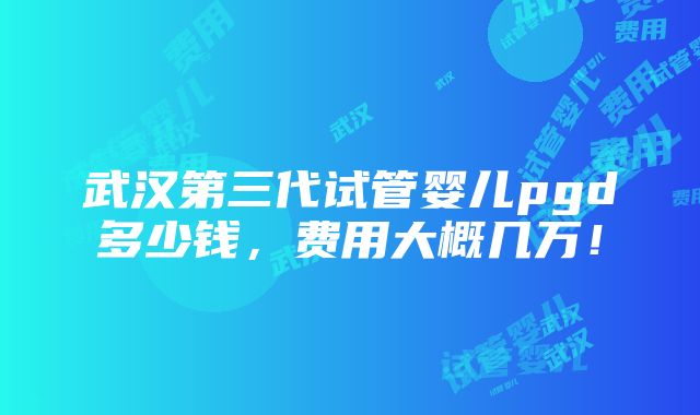 武汉第三代试管婴儿pgd多少钱，费用大概几万！