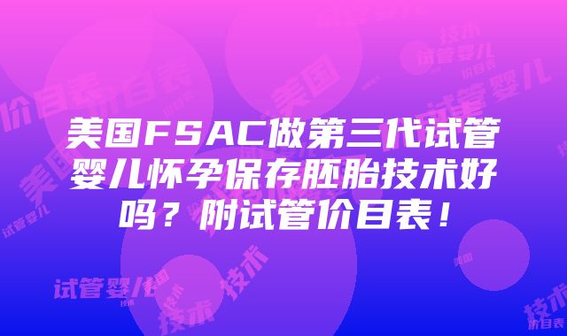 美国FSAC做第三代试管婴儿怀孕保存胚胎技术好吗？附试管价目表！