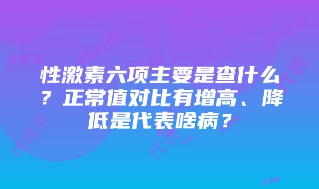 性激素六项主要是查什么？正常值对比有增高、降低是代表啥病？