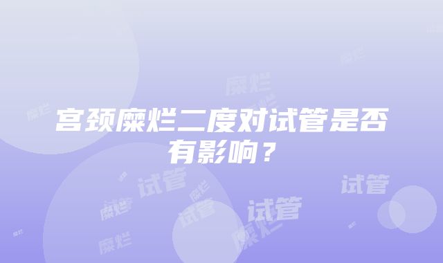 宫颈糜烂二度对试管是否有影响？