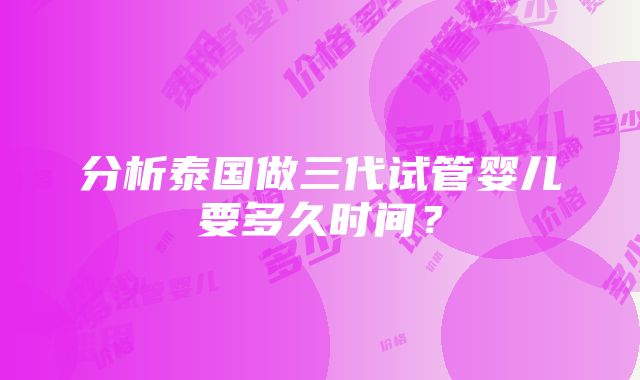 分析泰国做三代试管婴儿要多久时间？