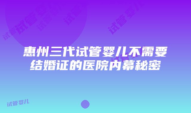 惠州三代试管婴儿不需要结婚证的医院内幕秘密