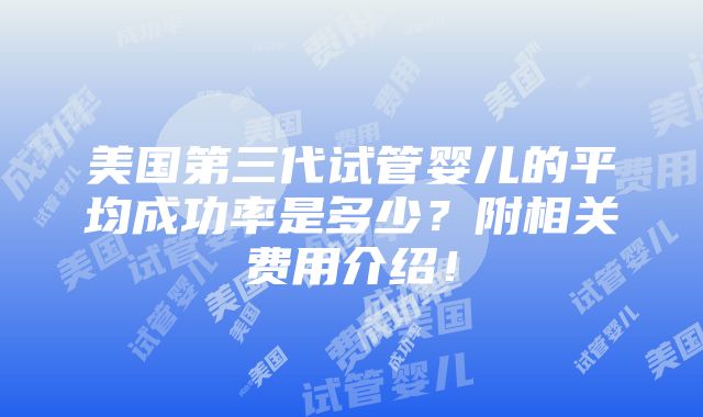 美国第三代试管婴儿的平均成功率是多少？附相关费用介绍！