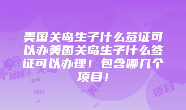 美国关岛生子什么签证可以办美国关岛生子什么签证可以办理！包含哪几个项目！