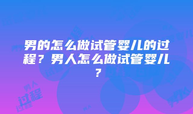 男的怎么做试管婴儿的过程？男人怎么做试管婴儿？