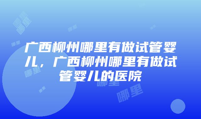 广西柳州哪里有做试管婴儿，广西柳州哪里有做试管婴儿的医院