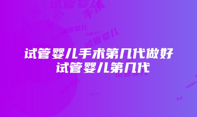 试管婴儿手术第几代做好 试管婴儿第几代