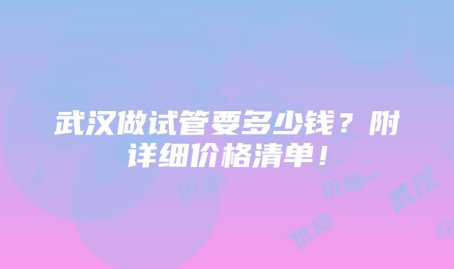 武汉做试管要多少钱？附详细价格清单！