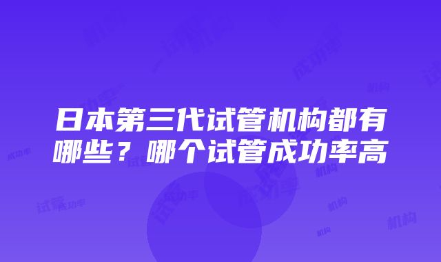 日本第三代试管机构都有哪些？哪个试管成功率高