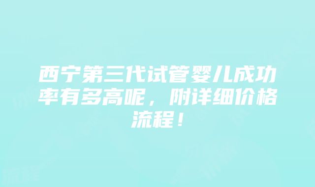 西宁第三代试管婴儿成功率有多高呢，附详细价格流程！