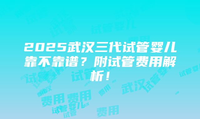 2025武汉三代试管婴儿靠不靠谱？附试管费用解析！