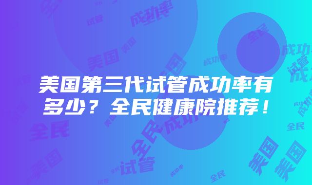 美国第三代试管成功率有多少？全民健康院推荐！