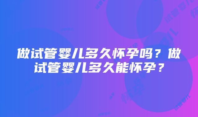 做试管婴儿多久怀孕吗？做试管婴儿多久能怀孕？