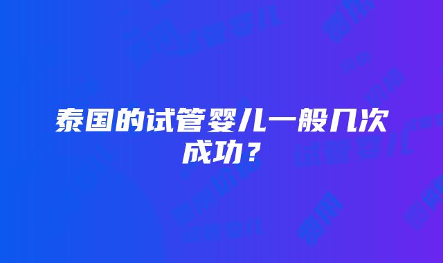 泰国的试管婴儿一般几次成功？