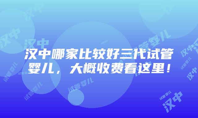 汉中哪家比较好三代试管婴儿，大概收费看这里！