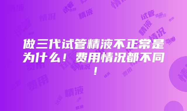 做三代试管精液不正常是为什么！费用情况都不同！