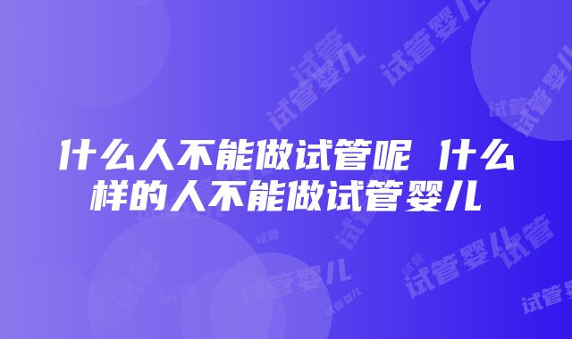 什么人不能做试管呢 什么样的人不能做试管婴儿