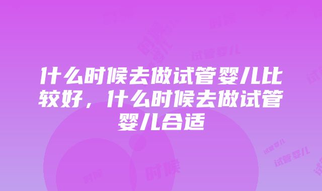 什么时候去做试管婴儿比较好，什么时候去做试管婴儿合适