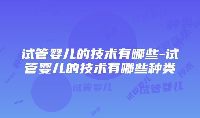 试管婴儿的技术有哪些-试管婴儿的技术有哪些种类