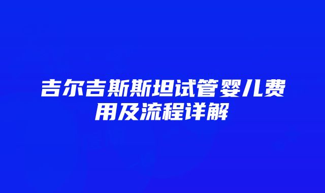 吉尔吉斯斯坦试管婴儿费用及流程详解