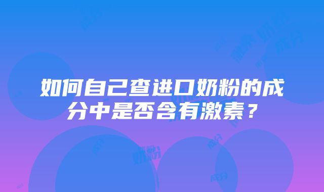 如何自己查进口奶粉的成分中是否含有激素？