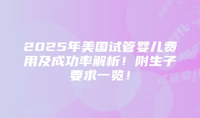 2025年美国试管婴儿费用及成功率解析！附生子要求一览！